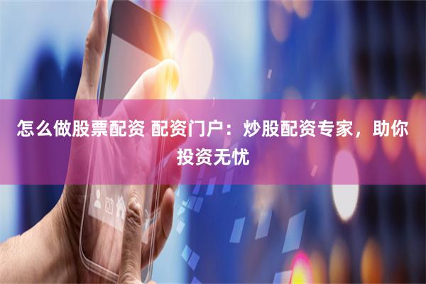 怎么做股票配资 配资门户：炒股配资专家，助你投资无忧
