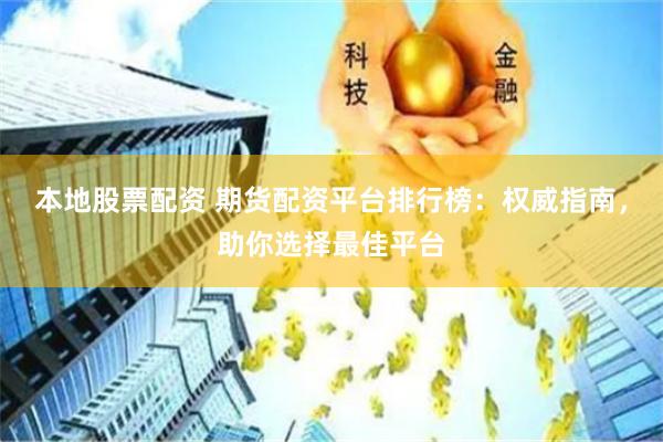 本地股票配资 期货配资平台排行榜：权威指南，助你选择最佳平台