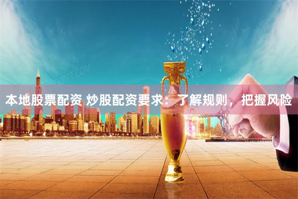 本地股票配资 炒股配资要求：了解规则，把握风险