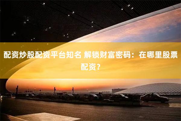 配资炒股配资平台知名 解锁财富密码：在哪里股票配资？
