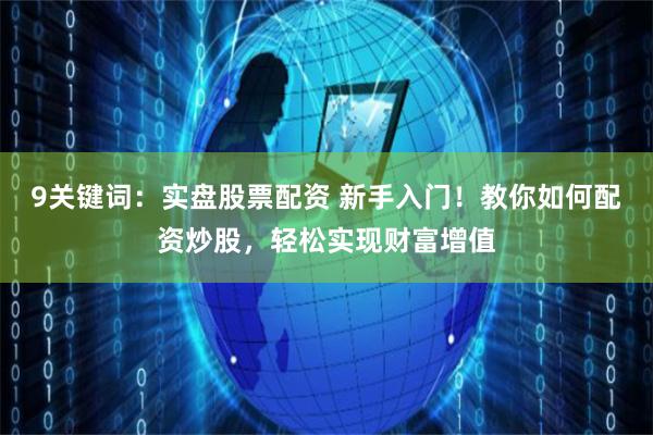 9关键词：实盘股票配资 新手入门！教你如何配资炒股，轻松实现财富增值