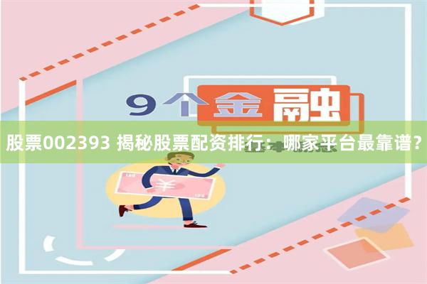 股票002393 揭秘股票配资排行：哪家平台最靠谱？