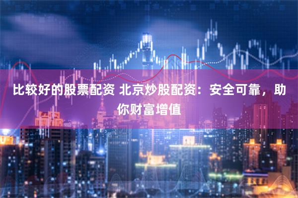 比较好的股票配资 北京炒股配资：安全可靠，助你财富增值