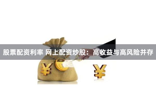 股票配资利率 网上配资炒股：高收益与高风险并存