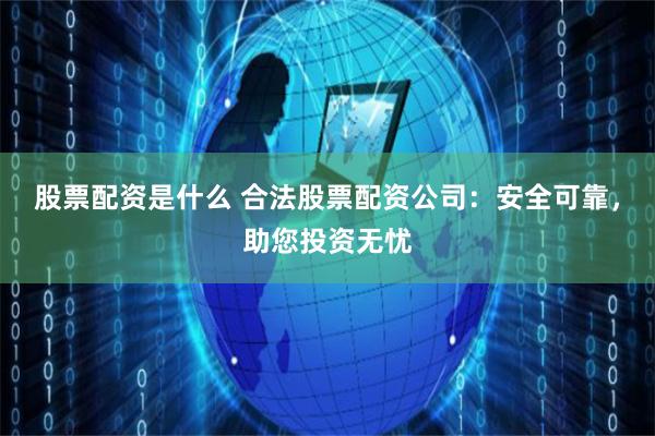 股票配资是什么 合法股票配资公司：安全可靠，助您投资无忧