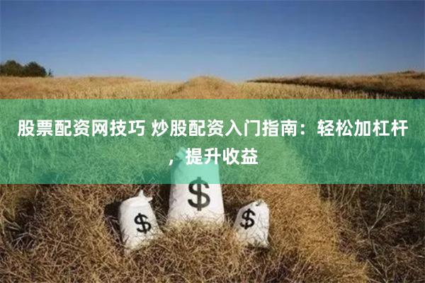 股票配资网技巧 炒股配资入门指南：轻松加杠杆，提升收益