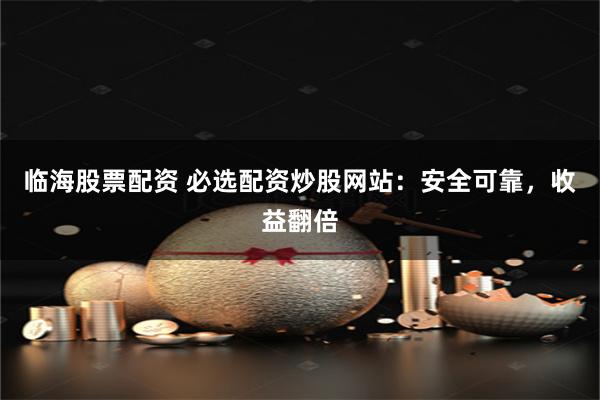 临海股票配资 必选配资炒股网站：安全可靠，收益翻倍
