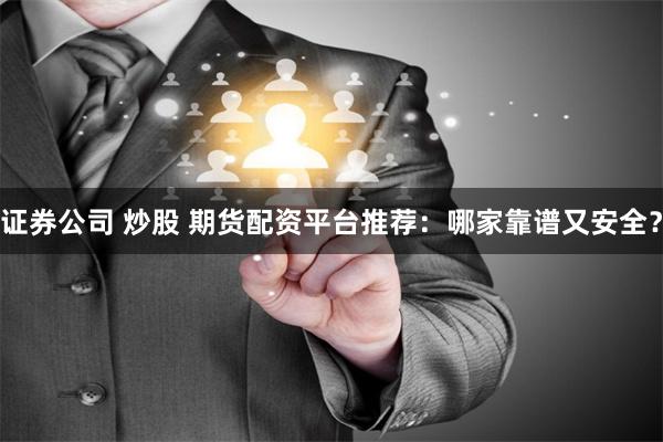 证券公司 炒股 期货配资平台推荐：哪家靠谱又安全？