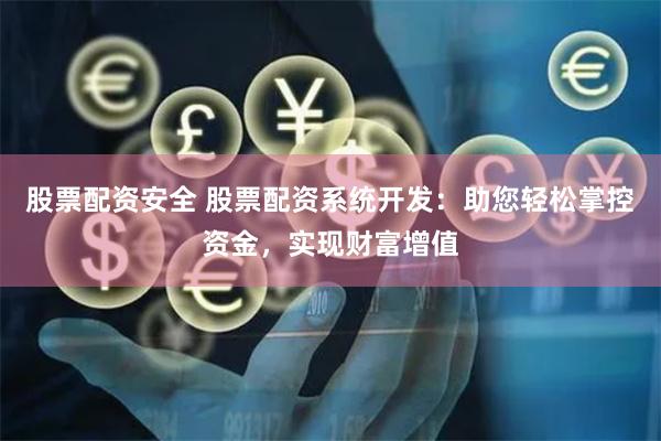 股票配资安全 股票配资系统开发：助您轻松掌控资金，实现财富增值