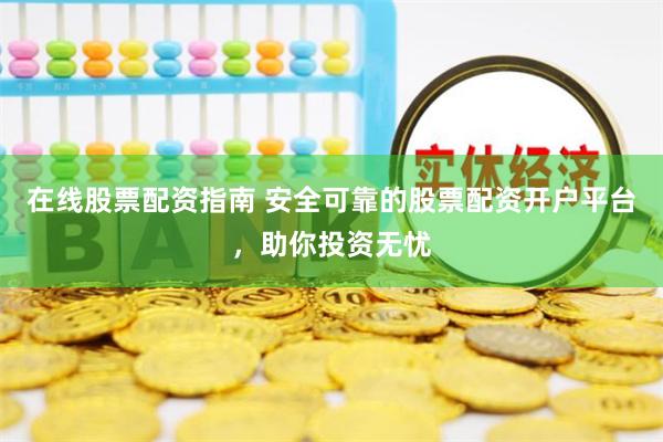 在线股票配资指南 安全可靠的股票配资开户平台，助你投资无忧