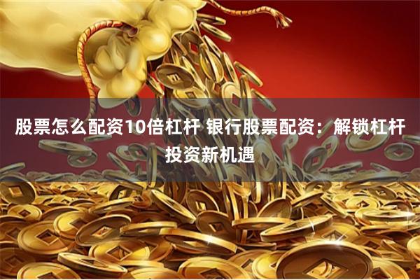 股票怎么配资10倍杠杆 银行股票配资：解锁杠杆投资新机遇