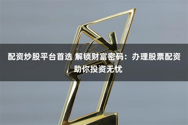 配资炒股平台首选 解锁财富密码：办理股票配资，助你投资无忧