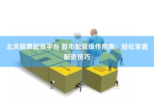 北京股票配资平台 股市配资操作指南：轻松掌握配资技巧