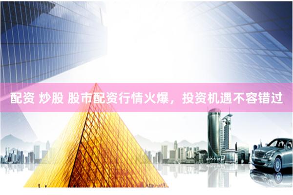配资 炒股 股市配资行情火爆，投资机遇不容错过