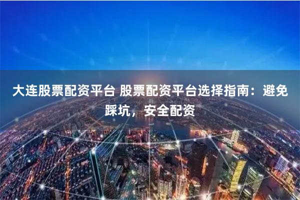 大连股票配资平台 股票配资平台选择指南：避免踩坑，安全配资