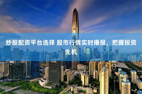 炒股配资平台选择 股市行情实时播报，把握投资先机