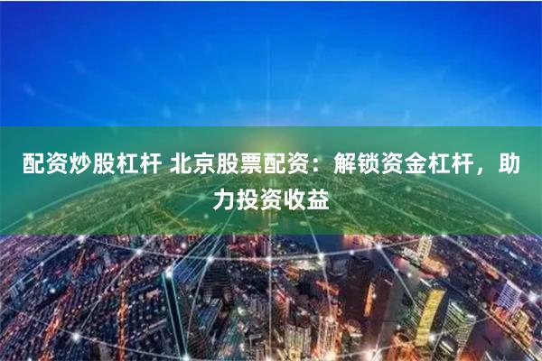 配资炒股杠杆 北京股票配资：解锁资金杠杆，助力投资收益