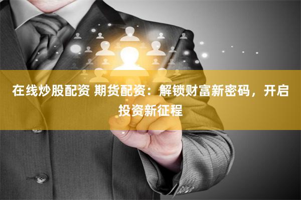 在线炒股配资 期货配资：解锁财富新密码，开启投资新征程