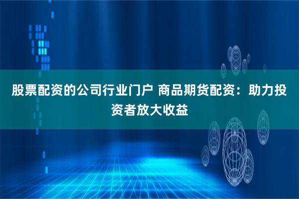 股票配资的公司行业门户 商品期货配资：助力投资者放大收益