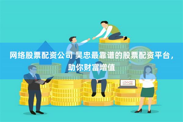 网络股票配资公司 吴忠最靠谱的股票配资平台，助你财富增值
