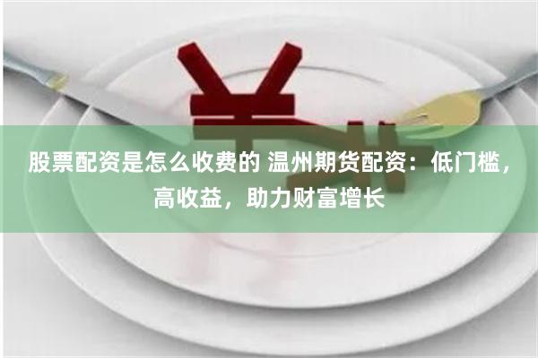 股票配资是怎么收费的 温州期货配资：低门槛，高收益，助力财富增长