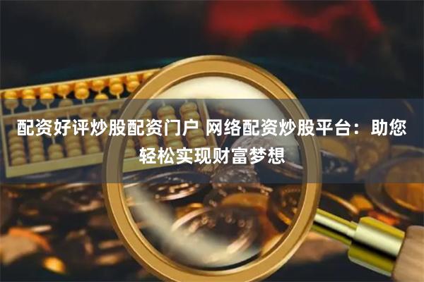 配资好评炒股配资门户 网络配资炒股平台：助您轻松实现财富梦想