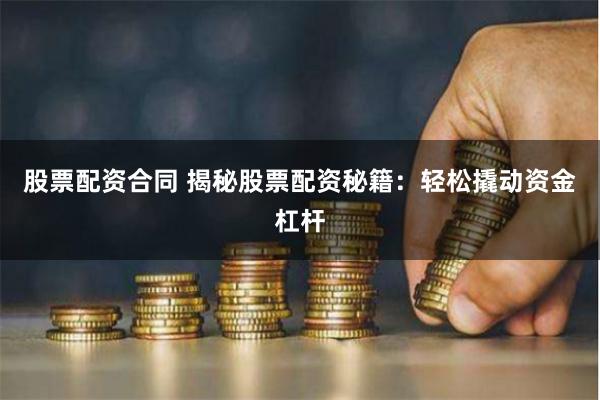 股票配资合同 揭秘股票配资秘籍：轻松撬动资金杠杆