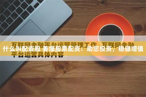 什么叫配资股 姜堰股票配资：助您投资，稳健增值