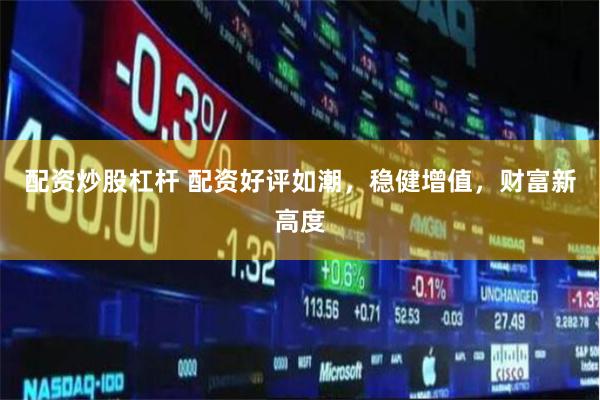 配资炒股杠杆 配资好评如潮，稳健增值，财富新高度