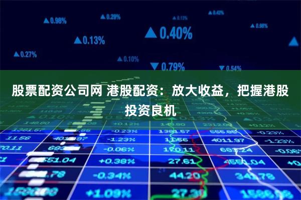 股票配资公司网 港股配资：放大收益，把握港股投资良机