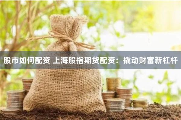 股市如何配资 上海股指期货配资：撬动财富新杠杆