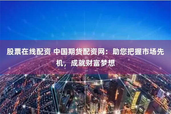 股票在线配资 中国期货配资网：助您把握市场先机，成就财富梦想