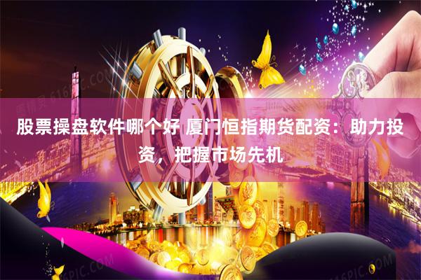 股票操盘软件哪个好 厦门恒指期货配资：助力投资，把握市场先机