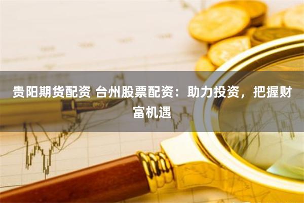 贵阳期货配资 台州股票配资：助力投资，把握财富机遇
