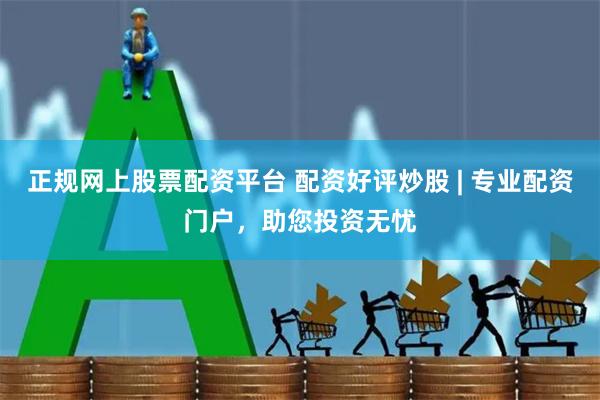 正规网上股票配资平台 配资好评炒股 | 专业配资门户，助您投资无忧