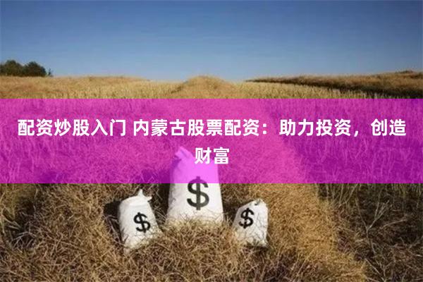 配资炒股入门 内蒙古股票配资：助力投资，创造财富