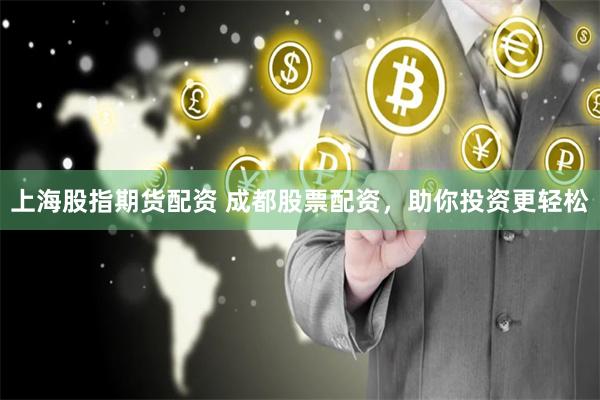 上海股指期货配资 成都股票配资，助你投资更轻松
