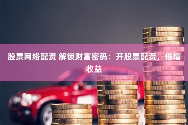 股票网络配资 解锁财富密码：开股票配资，倍增收益