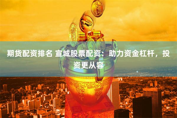 期货配资排名 宣城股票配资：助力资金杠杆，投资更从容