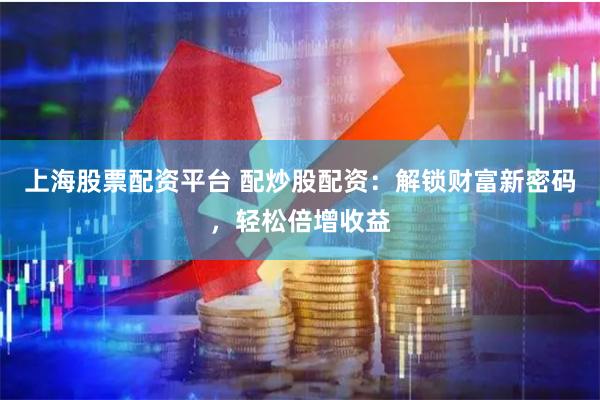 上海股票配资平台 配炒股配资：解锁财富新密码，轻松倍增收益