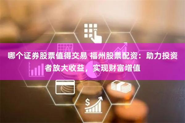 哪个证券股票值得交易 福州股票配资：助力投资者放大收益，实现财富增值
