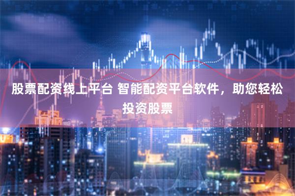 股票配资线上平台 智能配资平台软件，助您轻松投资股票
